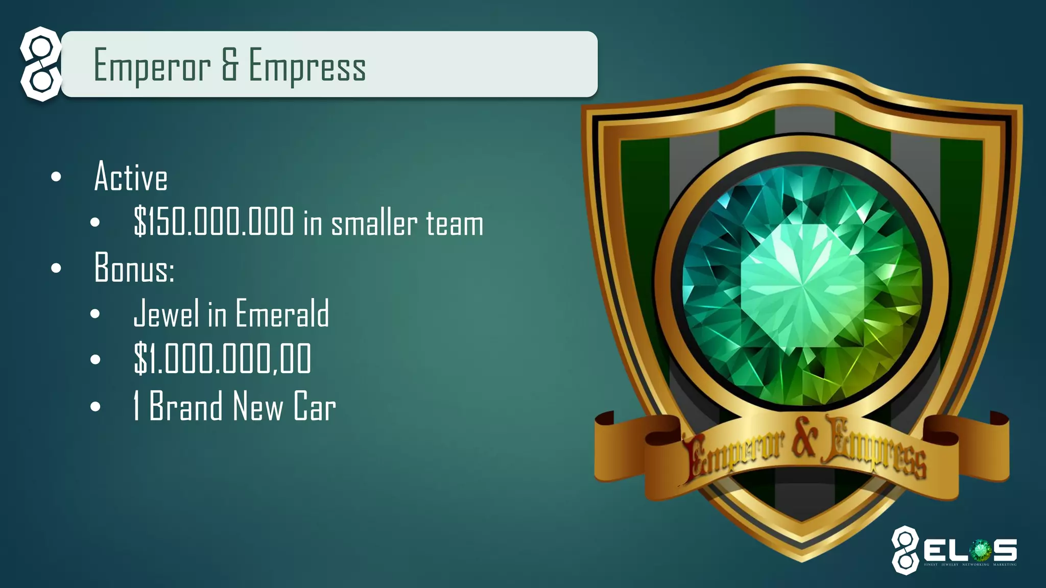 Emperor& Empress 
•Active 
•$150.000.000 in smaller team 
•Bonus: 
•Jewel in Emerald 
•$1.000.000,00 
•1 Brand New Car  