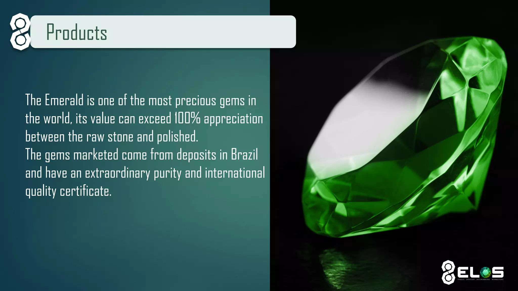 Products 
The Emerald is one of the most precious gems in the world, its value can exceed 100% appreciation between the raw stone and polished. 
The gems marketed come from deposits in Brazil and have an extraordinary purity and international quality certificate.  