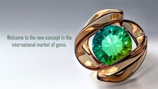 Welcome to the new concept in the international market of gems.  