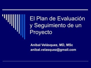 El Plan de Evaluación
y Seguimiento de un
Proyecto
Anibal Velásquez, MD, MSc
anibal.velasquez@gmail.com

 