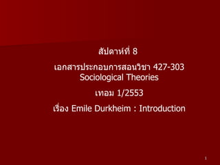 สัปดาห์ที่  8  เอกสารประกอบการสอนวิชา  427-303 Sociological Theories เทอม  1/2553 เรื่อง  Emile Durkheim : Introduction 