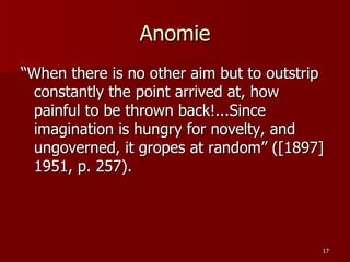 Anomie “When there is no other aim but to outstrip constantly the point arrived at, how painful to be thrown back!...Since imagination is hungry for novelty, and ungoverned, it gropes at random” ([1897] 1951, p. 257). 