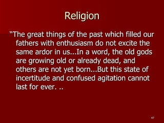 Religion “The great things of the past which filled our fathers with enthusiasm do not excite the same ardor in us...In a word, the old gods are growing old or already dead, and others are not yet born...But this state of incertitude and confused agitation cannot last for ever. .. 