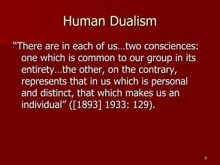 Human Dualism “There are in each of us…two consciences: one which is common to our group in its entirety…the other, on the contrary, represents that in us which is personal and distinct, that which makes us an individual” ([1893] 1933: 129).  