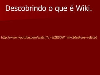 http://www.youtube.com/watch?v= jaZESDWmm-c&feature = related   Descobrindo o que é Wiki. 