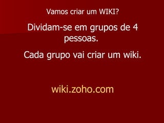 Vamos criar um WIKI? Dividam-se em grupos de 4 pessoas.  Cada grupo vai criar um wiki. wiki.zoho.com 