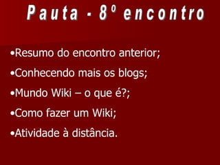 Pauta - 8º encontro Resumo do encontro anterior; Conhecendo mais os blogs; Mundo Wiki – o que é?; Como fazer um Wiki; Atividade à distância. 