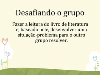Desafiando o grupo
Fazer a leitura do livro de literatura
e, baseado nele, desenvolver uma
situação-problema para o outro
grupo resolver.
 