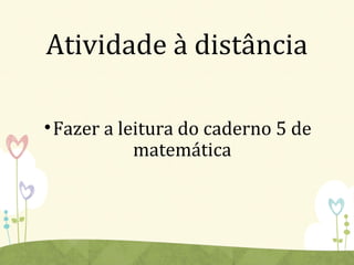 Atividade à distância
•Fazer a leitura do caderno 5 de
matemática
 
