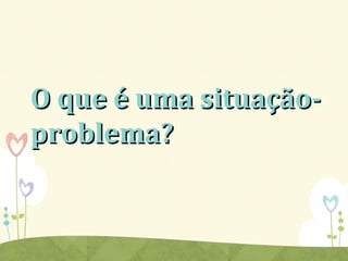 O que é uma situação-O que é uma situação-
problema?problema?
 
