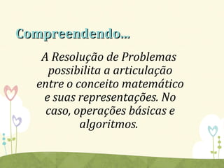 Compreendendo...Compreendendo...
A Resolução de Problemas
possibilita a articulação
entre o conceito matemático
e suas representações. No
caso, operações básicas e
algoritmos.
 