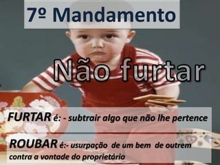 7º Mandamento
FURTAR é: - subtrair algo que não lhe pertence
ROUBARé:- usurpação de um bem de outrem
contra a vontade do proprietário
 