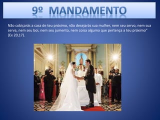 .
Não cobiçarás a casa de teu próximo, não desejarás sua mulher, nem seu servo, nem sua
serva, nem seu boi, nem seu jumento, nem coisa alguma que pertença a teu próximo”
(Ex 20,17).
 