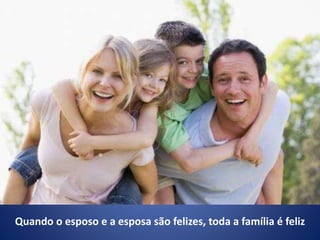 Quando o esposo e a esposa são felizes, toda a família é feliz
 