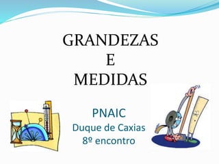 GRANDEZAS 
E 
MEDIDAS 
PNAIC 
Duque de Caxias 
8º encontro 
 