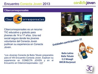 Encuentro Conecta Joven 2013
Cibercorresponsales
Cibercorresponsales es un recurso
TIC educativo y gratuito para
jóvenes d...