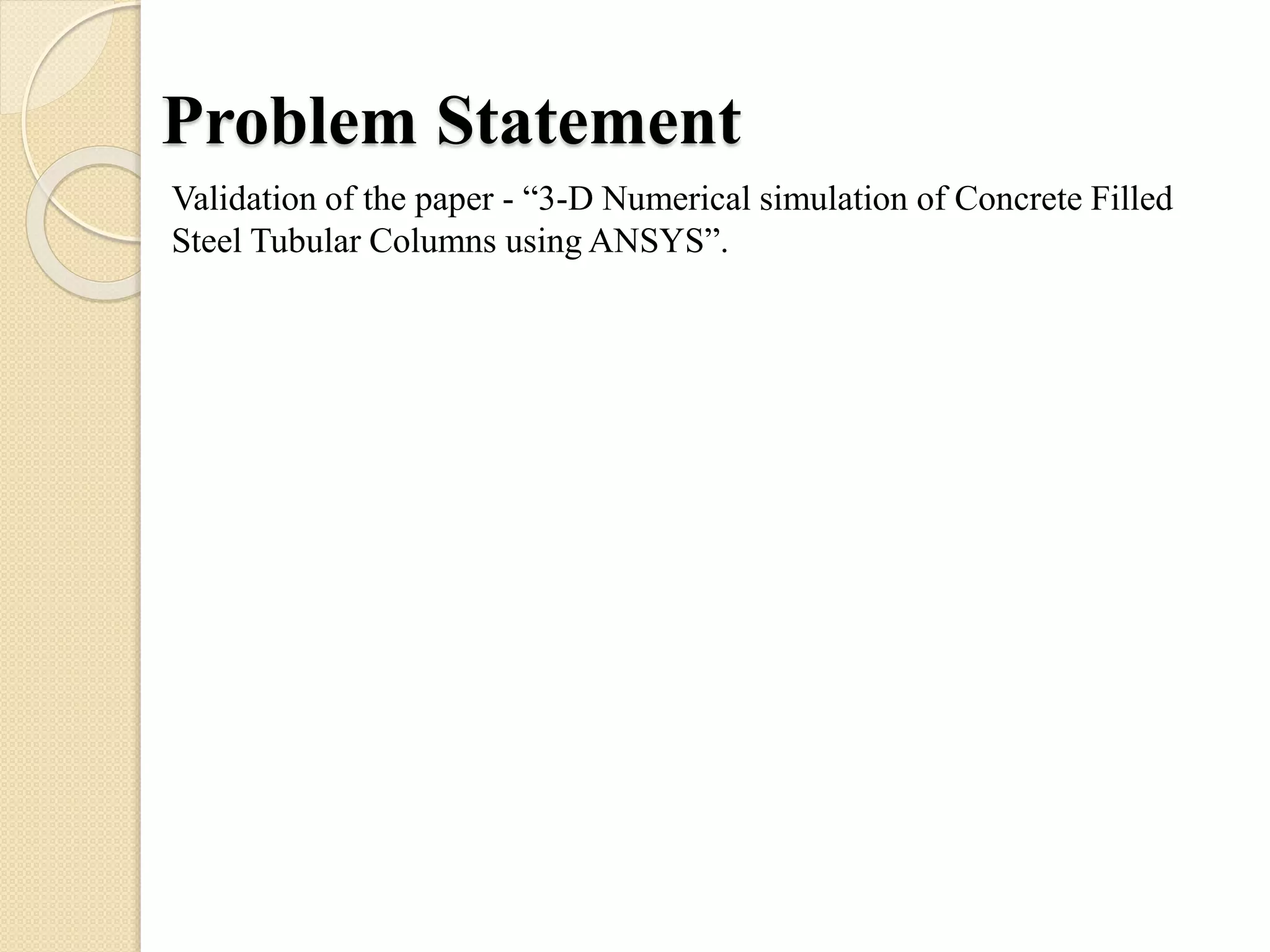 Problem Statement
Validation of the paper - “3-D Numerical simulation of Concrete Filled
Steel Tubular Columns using ANSYS”.
 