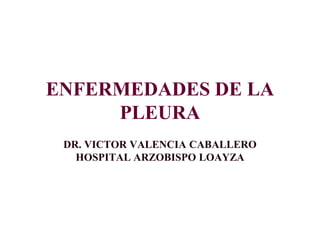 ENFERMEDADES DE LA
PLEURA
DR. VICTOR VALENCIA CABALLERO
HOSPITAL ARZOBISPO LOAYZA
 