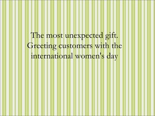 The most unexpected gift.
Greeting customers with the
 international women's day
 