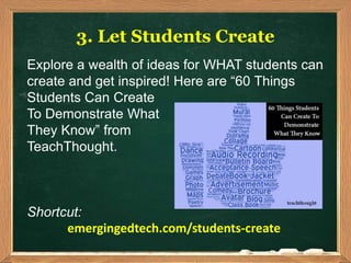 3. Let Students Create
Explore a wealth of ideas for WHAT students can
create and get inspired! Here are “60 Things
Students Can Create
To Demonstrate What
They Know” from
TeachThought.
Shortcut:
emergingedtech.com/students-create
 