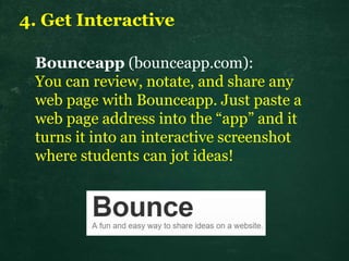 4. Get Interactive
Bounceapp (bounceapp.com):
You can review, notate, and share any
web page with Bounceapp. Just paste a
web page address into the “app” and it
turns it into an interactive screenshot
where students can jot ideas!
 