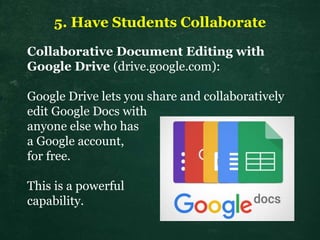 5. Have Students Collaborate
Collaborative Document Editing with
Google Drive (drive.google.com):
Google Drive lets you share and collaboratively
edit Google Docs with
anyone else who has
a Google account,
for free.
This is a powerful
capability.
 