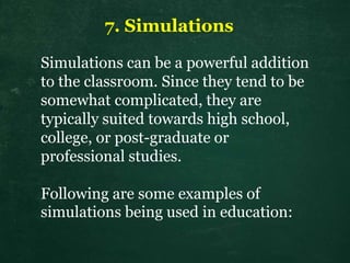7. Simulations
Simulations can be a powerful addition
to the classroom. Since they tend to be
somewhat complicated, they are
typically suited towards high school,
college, or post-graduate or
professional studies.
Following are some examples of
simulations being used in education:
 