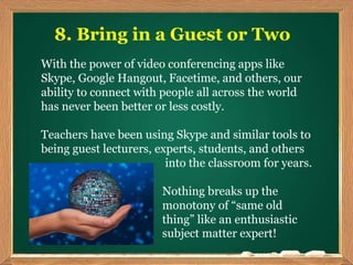 8. Bring in a Guest or Two
With the power of video conferencing apps like
Skype, Google Hangout, Facetime, and others, our...