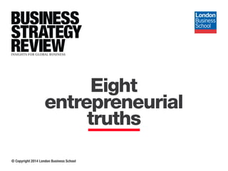 © Copyright 2014 London Business School
Eight
entrepreneurial
truths
 