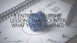 8 ENTREPRENEURSHIP
LESSONS THAT COUNTER
WHAT YOU'VE LEARNED
Source: entrepreneur.com
 