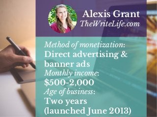 Method of monetization:
Direct advertising &
banner ads
Monthly income:
$500-2,000
Age of business:
Two years
(launched June 2013)
Alexis Grant
TheWriteLife.com
 