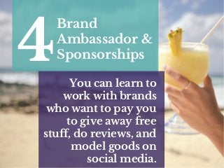 Brand
Ambassador &
Sponsorships4 You can learn to
work with brands
who want to pay you
to give away free
stuff, do reviews, and
model goods on
social media.
 