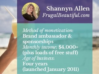 Method of monetization:
Brand ambassador &
sponsorships
Monthly income: $4,000+
(plus loads of free stuff)
Age of business:
Four years
(launched January 2011)
Shannyn Allen
FrugalBeautiful.com
 
