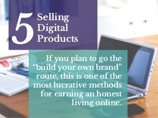 Selling
Digital
Products5 If you plan to go the
“build your own brand”
route, this is one of the
most lucrative methods
for earning an honest
living online.
 