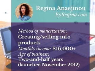 Method of monetization:
Creating/selling info
products
Monthly income: $16,000+
Age of business:
Two-and-half years
(launched November 2012)
Regina Anaejinou
ByRegina.com
 
