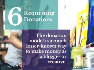 Requesting
Donations
6 The donation
model is a much
lesser-known way
to make money as
a blogger or
creative.
 