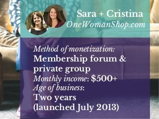 Method of monetization:
Membership forum &
private group
Monthly income: $500+
Age of business:
Two years
(launched July 2013)
Sara + Cristina
OneWomanShop.com
 