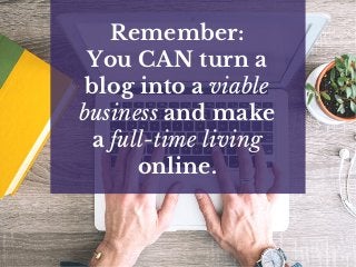Remember:
You CAN turn a
blog into a viable
business and make
a full-time living
online.
 