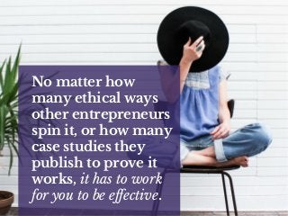 No matter how
many ethical ways
other entrepreneurs
spin it, or how many
case studies they
publish to prove it
works, it has to work
for you to be effective.
 