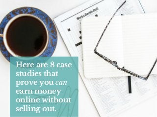 Here are 8 case
studies that
prove you can
earn money
online without
selling out.
 