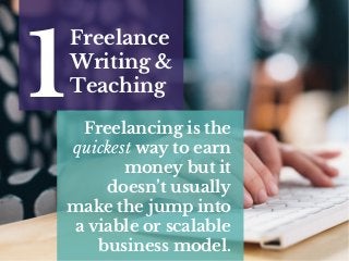 Freelance
Writing &
Teaching1 Freelancing is the
quickest way to earn
money but it
doesn’t usually
make the jump into
a viable or scalable
business model.
 
