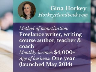 Method of monetization:
Freelance writer, writing
course author, teacher &
coach
Monthly income: $4,000+
Age of business: One year
(launched May 2014)
Gina Horkey
HorkeyHandbook.com
 