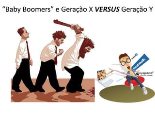 “Baby Boomers” e Geração X VERSUS Geração Y
 