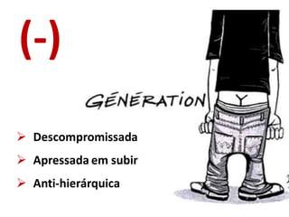 (-)
 Descompromissada
 Apressada em subir
 Anti-hierárquica
 
