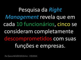 Pesquisa da Right
 Management revela que em
cada 10 funcionários, cinco se
consideram completamente
descomprometidos com suas
    funções e empresas.
Por Época NEGÓCIOS Online - 7/9/2010.
 