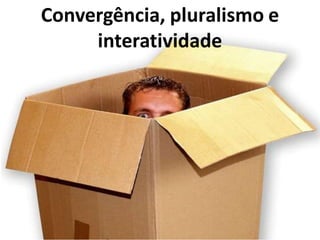 Convergência, pluralismo e
     interatividade
 
