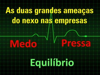 As duas grandes ameaças
 do nexo nas empresas

 Medo         Pressa
      Equilíbrio
 