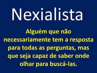 Nexialista
       Alguém que não
necessariamente tem a resposta
 para todas as perguntas, mas
 que seja capaz de saber onde
     olhar para buscá-las.
 