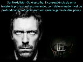 Ser Nexialista não é escolha. É conseqüência de uma
trajetória profissional acumulando, com determinado nível de
profundidade, conhecimento em variada gama de disciplinas.
 