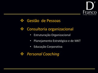  Gestão de Pessoas
 Consultoria organizacional
     • Estruturação Organizacional
     • Planejamento Estratégico e de MKT
     • Educação Corporativa

 Personal Coaching
 